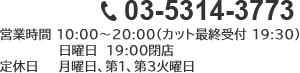 03-5314-3773 営業時間 10:00～20:00（カット最終受付 19:30） 定休日 月曜日、第1第3火曜日